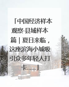 中国经济样本观察·县域样本篇｜夏日来临，这座滨海小城吸引众多年轻人打卡……