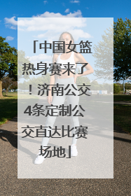 中国女篮热身赛来了！济南公交4条定制公交直达比赛场地