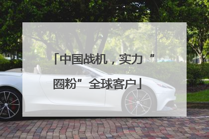 中国战机，实力“圈粉”全球客户