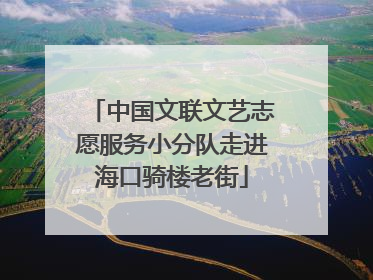 中国文联文艺志愿服务小分队走进海口骑楼老街