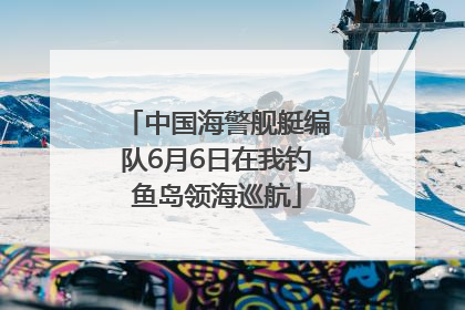 中国海警舰艇编队6月6日在我钓鱼岛领海巡航