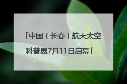 中国（长春）航天太空科普展7月11日启幕