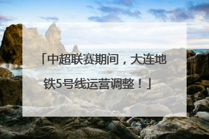 中超联赛期间，大连地铁5号线运营调整！