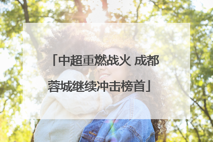 中超重燃战火 成都蓉城继续冲击榜首