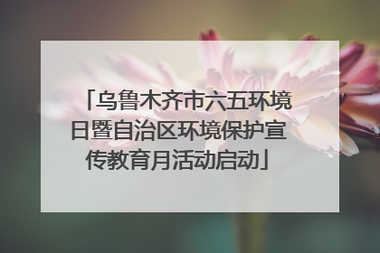 乌鲁木齐市六五环境日暨自治区环境保护宣传教育月活动启动