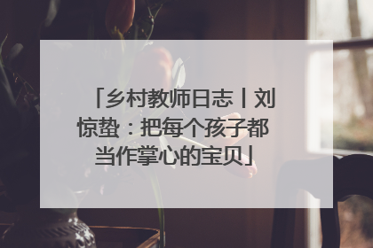 乡村教师日志丨刘惊蛰：把每个孩子都当作掌心的宝贝