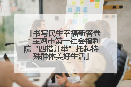 书写民生幸福新答卷：宝鸡市第一社会福利院“四措并举”托起特殊群体美好生活