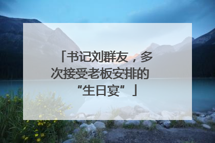 书记刘群友，多次接受老板安排的“生日宴”