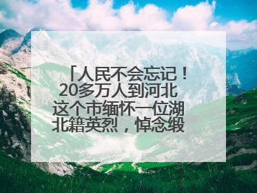 人民不会忘记！20多万人到河北这个市缅怀一位湖北籍英烈，悼念缎带挂满纪念馆