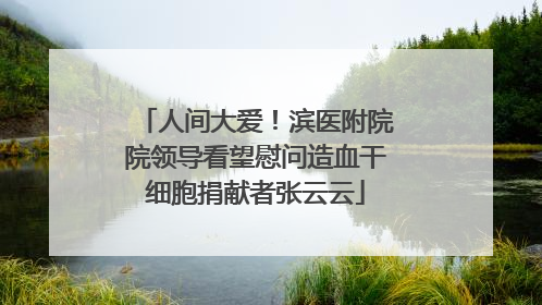 人间大爱！滨医附院院领导看望慰问造血干细胞捐献者张云云
