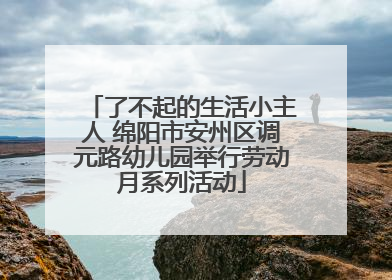 了不起的生活小主人 绵阳市安州区调元路幼儿园举行劳动月系列活动
