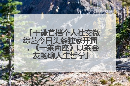 于谦首档个人社交微综艺今日头条独家开播，《一茶两座》以茶会友畅聊人生哲学