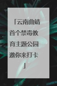 云南曲靖首个禁毒教育主题公园邀你来打卡