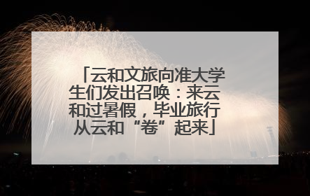 云和文旅向准大学生们发出召唤：来云和过暑假，毕业旅行从云和“卷”起来