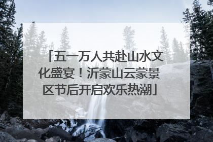 五一万人共赴山水文化盛宴！沂蒙山云蒙景区节后开启欢乐热潮