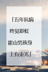 五年抗病终见彩虹 霍山男孩身上有束光