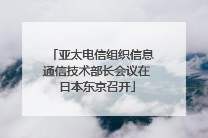 亚太电信组织信息通信技术部长会议在日本东京召开