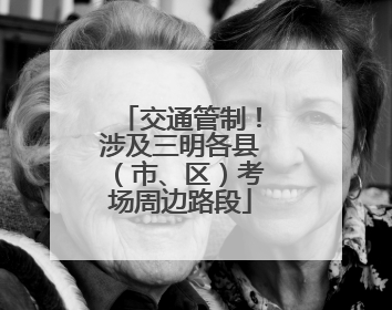 交通管制！涉及三明各县（市、区）考场周边路段