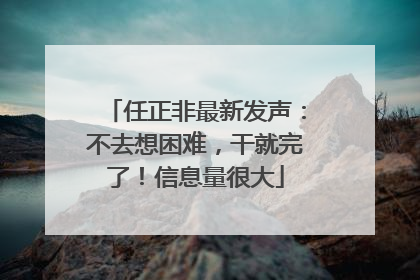 任正非最新发声：不去想困难，干就完了！信息量很大