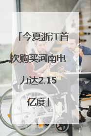 今夏浙江首次购买河南电力达2.15亿度