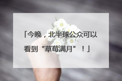 今晚，北半球公众可以看到“草莓满月”！