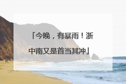 今晚，有暴雨！浙中南又是首当其冲