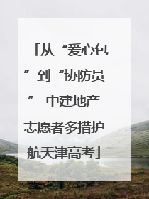 从“爱心包”到“协防员” 中建地产志愿者多措护航天津高考