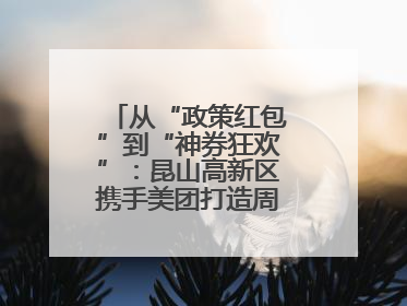从“政策红包”到“神券狂欢”：昆山高新区携手美团打造周末消费新场景