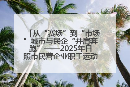 从“赛场”到“市场”城市与民企“并肩奔跑”——2025年日照市民营企业职工运动会亮点观察