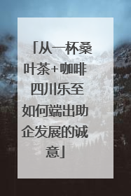 从一杯桑叶茶+咖啡 四川乐至如何端出助企发展的诚意