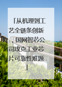 从机理到工艺全链条创新，国网智芯公司攻克工业芯片可靠性难题