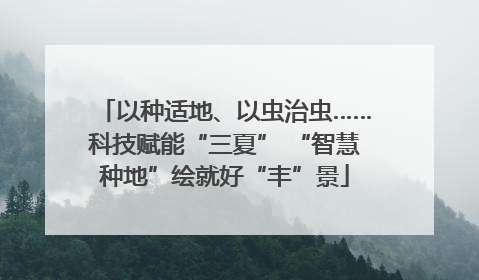 以种适地、以虫治虫……科技赋能“三夏” “智慧种地”绘就好“丰”景