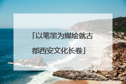 以笔墨为媒绘就古都西安文化长卷
