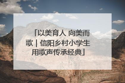 以美育人 向美而歌｜信阳乡村小学生用歌声传承经典