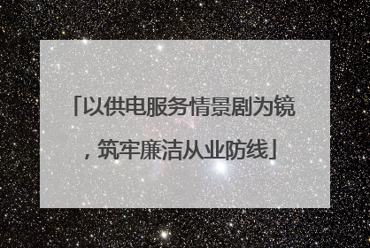 以供电服务情景剧为镜，筑牢廉洁从业防线