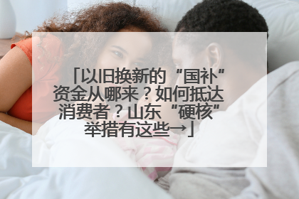 以旧换新的“国补”资金从哪来？如何抵达消费者？山东“硬核”举措有这些→