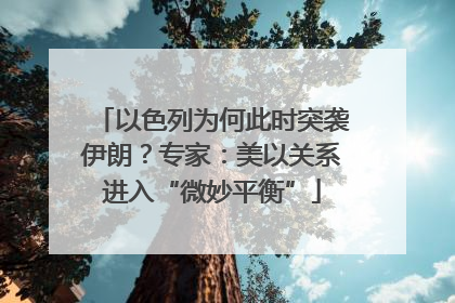 以色列为何此时突袭伊朗？专家：美以关系进入“微妙平衡”