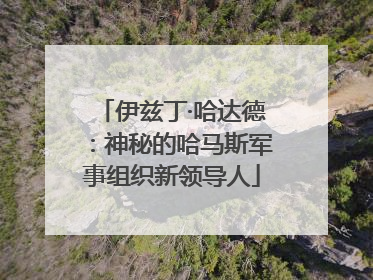 伊兹丁·哈达德：神秘的哈马斯军事组织新领导人