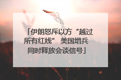 伊朗怒斥以方“越过所有红线” 美国增兵同时释放会谈信号