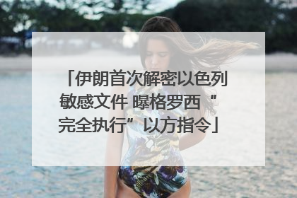 伊朗首次解密以色列敏感文件 曝格罗西“完全执行”以方指令