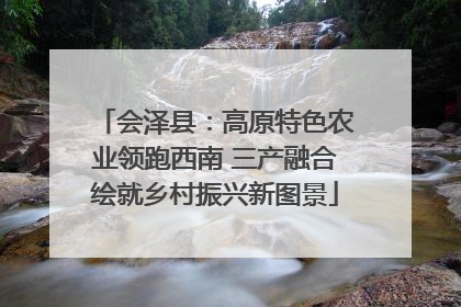 会泽县：高原特色农业领跑西南 三产融合绘就乡村振兴新图景