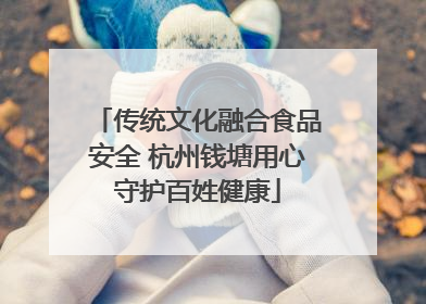 传统文化融合食品安全 杭州钱塘用心守护百姓健康