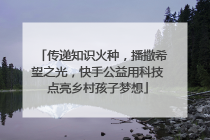 传递知识火种，播撒希望之光，快手公益用科技点亮乡村孩子梦想