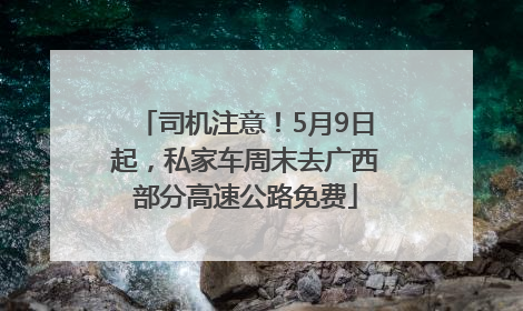 司机注意！5月9日起，私家车周末去广西部分高速公路免费