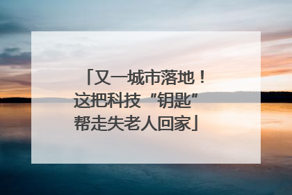 又一城市落地！这把科技“钥匙”帮走失老人回家