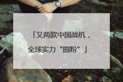 又两款中国战机，全球实力“圈粉”