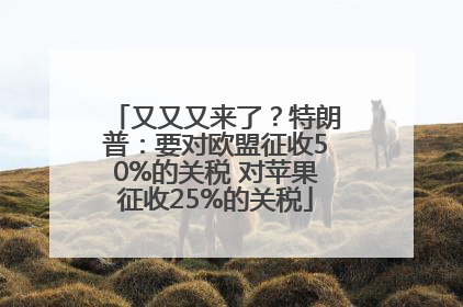 又又又来了？特朗普：要对欧盟征收50%的关税 对苹果征收25%的关税