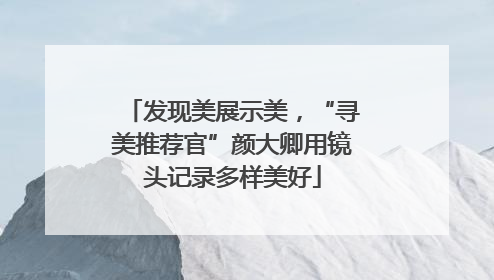 发现美展示美，“寻美推荐官”颜大卿用镜头记录多样美好