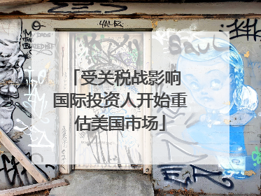 受关税战影响 国际投资人开始重估美国市场
