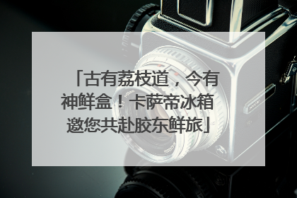古有荔枝道，今有神鲜盒！卡萨帝冰箱邀您共赴胶东鲜旅
